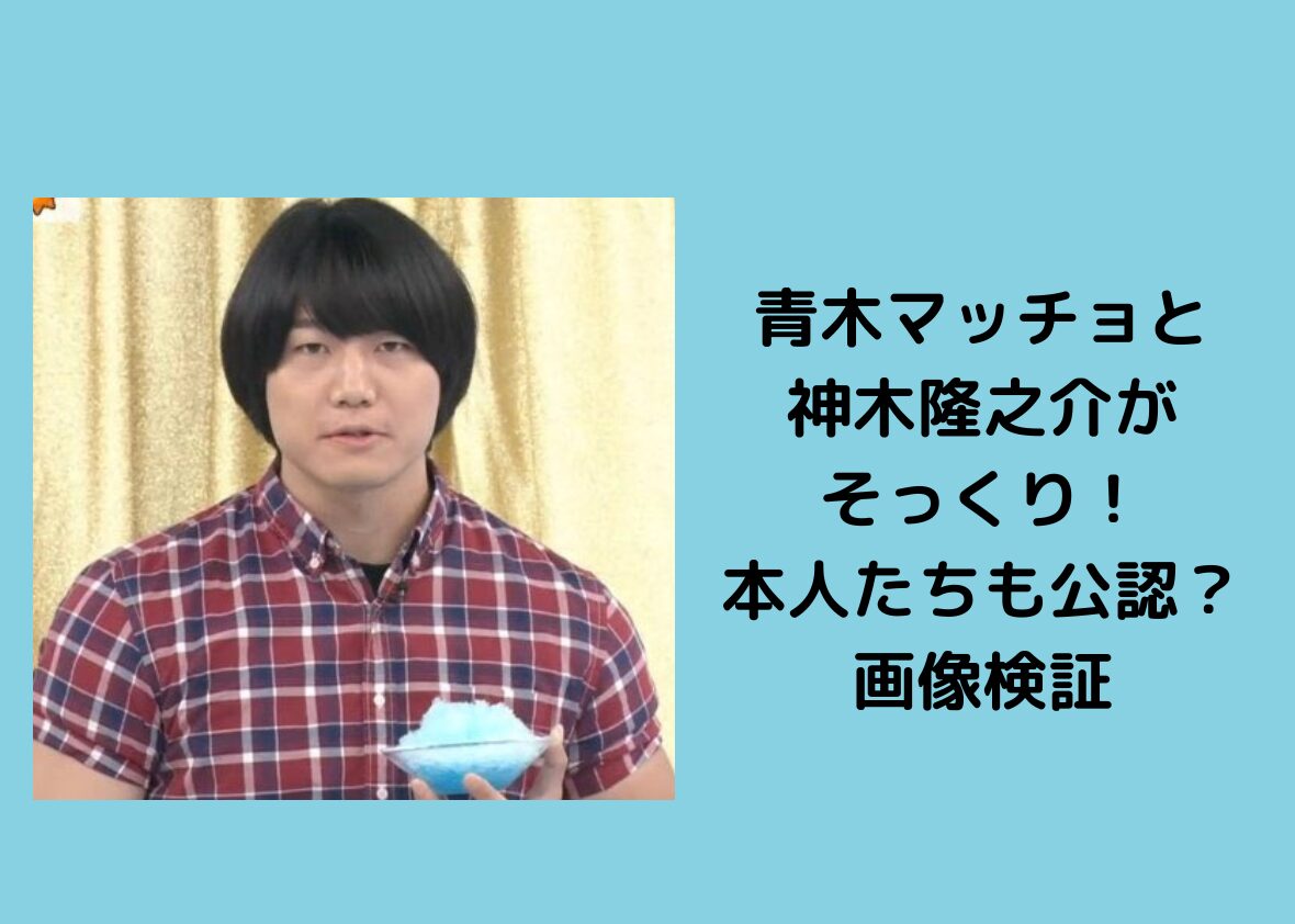 青木マッチョと神木隆之介がそっくり！本人たちも公認？画像検証