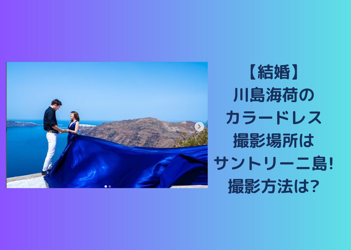 【結婚】川島海荷のカラードレス撮影場所はサントリーニ島!撮影方法は?