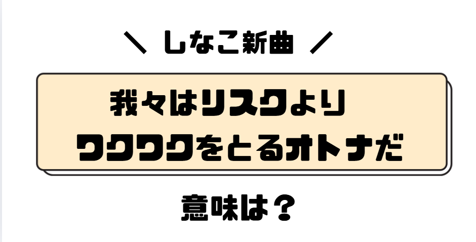 【しなこ】我々はリスクよりワクワクをとるオトナだの意味は?考察紹介!