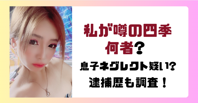私が噂の四季は何者?息子ネグレクト疑い?逮捕歴も調査!