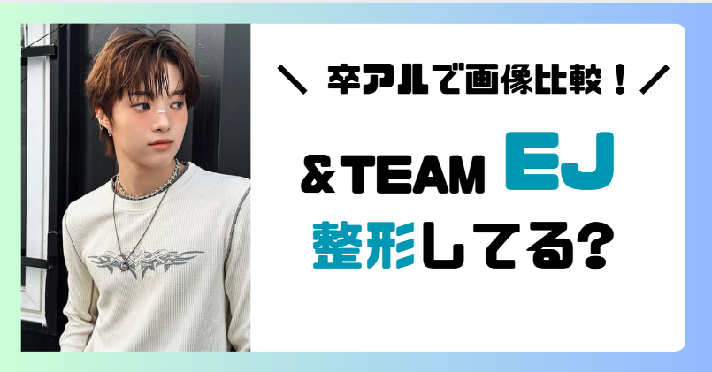 【画像比較】＆TEAMのEJは整形してる?卒アルと変わらない?